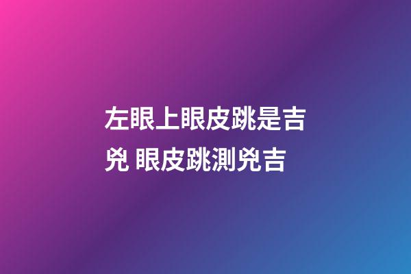 左眼上眼皮跳是吉兇 眼皮跳測兇吉